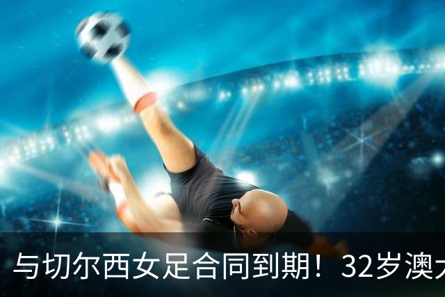 与切尔西女足合同到期！32岁澳大利亚传奇前锋科尔加盟哥谭女足