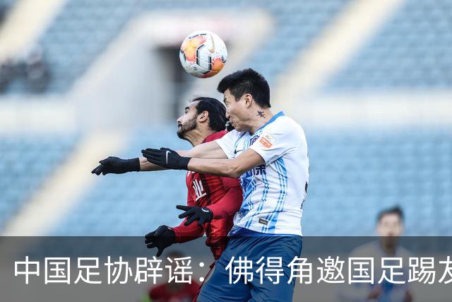 中国足协辟谣：佛得角邀国足踢友谊赛被婉拒为不实信息