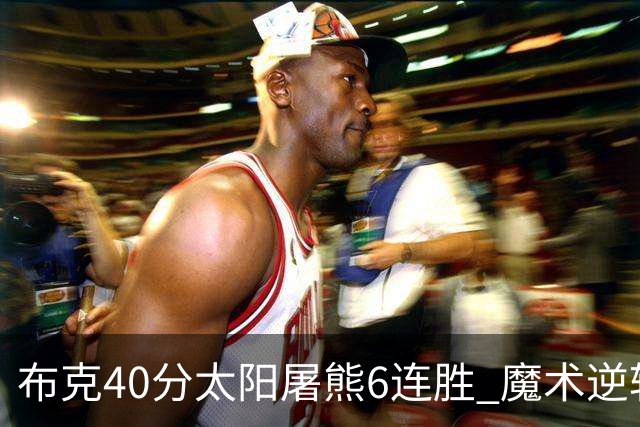 布克40分太阳屠熊6连胜 魔术逆转绿军6连胜