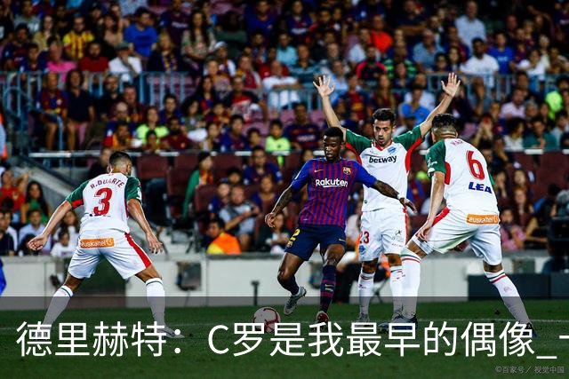 德里赫特：C罗是我最早的偶像 十五六岁意识到自己能踢出来