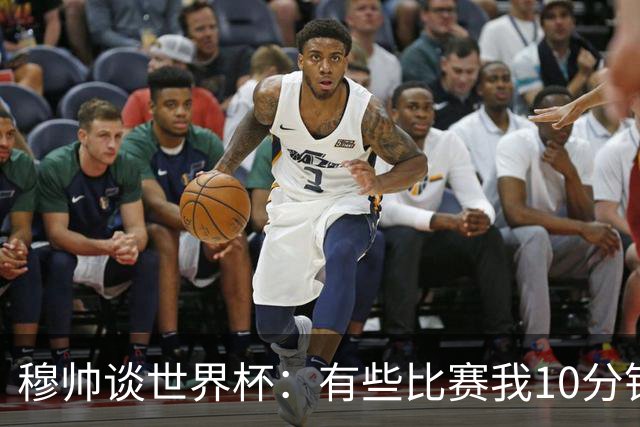 穆帅谈世界杯：有些比赛我10分钟就关电视了 世界杯应是最顶级的