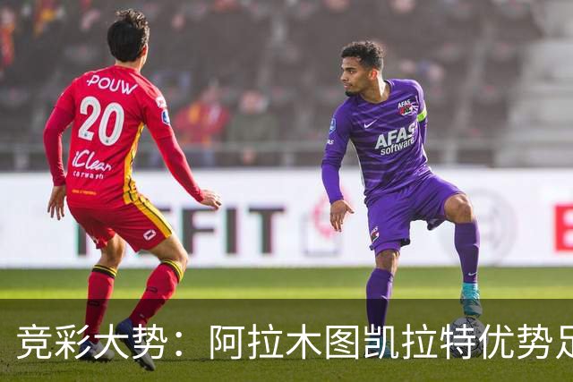 竞彩大势：阿拉木图凯拉特优势足 主场完胜可期